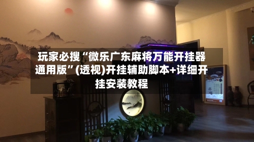 玩家必搜“微乐广东麻将万能开挂器通用版”(透视)开挂辅助脚本+详细开挂安装教程-第1张图片