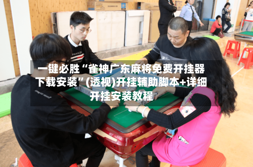 一键必胜“雀神广东麻将免费开挂器下载安装”(透视)开挂辅助脚本+详细开挂安装教程-第1张图片