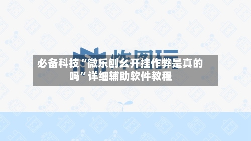 必备科技“微乐刨幺开挂作弊是真的吗”详细辅助软件教程-第1张图片
