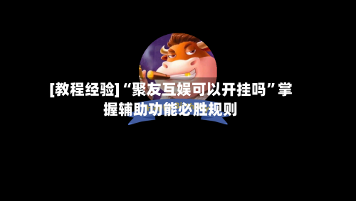 [教程经验]“聚友互娱可以开挂吗”掌握辅助功能必胜规则-第1张图片