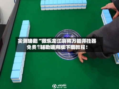 实测辅助“微乐龙江麻将万能开挂器免费”辅助通用版下载教程！-第1张图片
