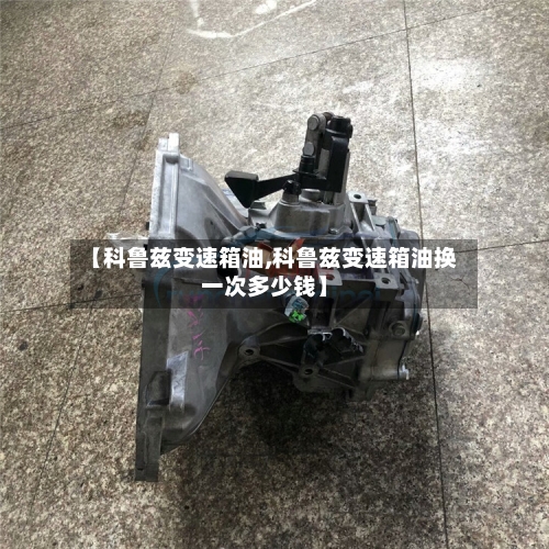 【科鲁兹变速箱油,科鲁兹变速箱油换一次多少钱】-第1张图片