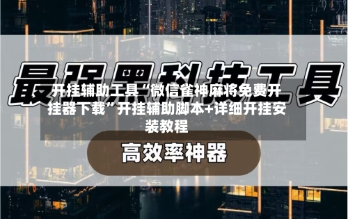 开挂辅助工具“微信雀神麻将免费开挂器下载	”开挂辅助脚本+详细开挂安装教程-第1张图片