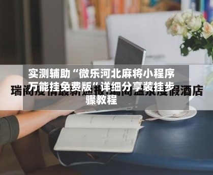 实测辅助“微乐河北麻将小程序万能挂免费版	”详细分享装挂步骤教程-第1张图片