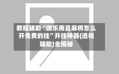 教程辅助“微乐南昌麻将怎么开免费的挂	”开挂神器{透视辅助}全揭秘-第1张图片