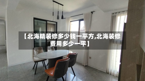 【北海精装修多少钱一平方,北海装修费用多少一平】-第1张图片