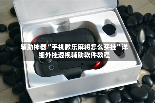 辅助神器“手机微乐麻将怎么买挂”详细外挂透视辅助软件教程-第1张图片
