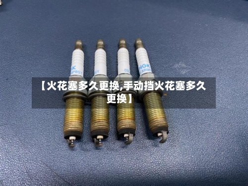 【火花塞多久更换,手动挡火花塞多久更换】-第1张图片