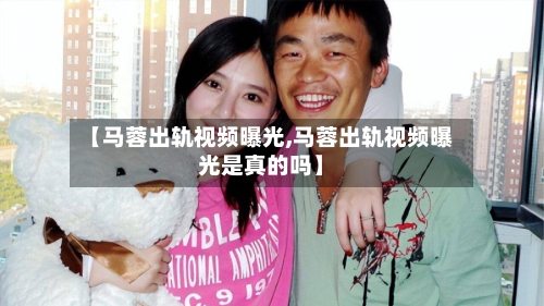 【马蓉出轨视频曝光,马蓉出轨视频曝光是真的吗】-第1张图片