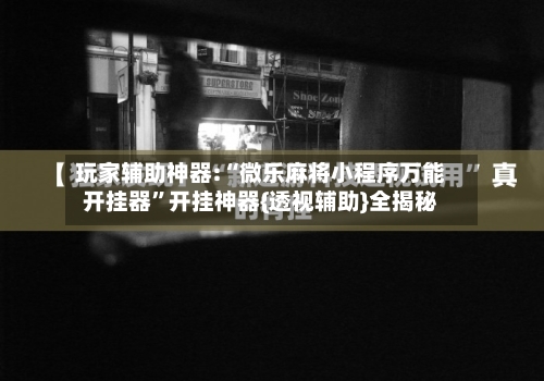 玩家辅助神器:“微乐麻将小程序万能开挂器	”开挂神器{透视辅助}全揭秘-第1张图片