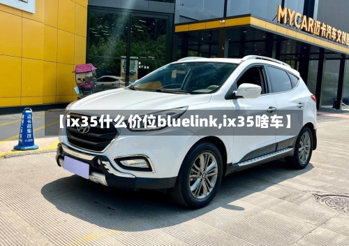 【ix35什么价位bluelink,ix35啥车】-第1张图片