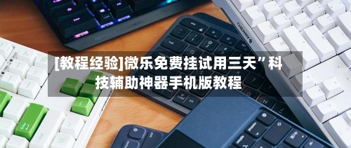 [教程经验]微乐免费挂试用三天”科技辅助神器手机版教程-第1张图片