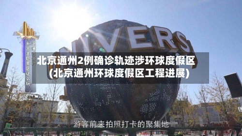 北京通州2例确诊轨迹涉环球度假区(北京通州环球度假区工程进展)-第1张图片