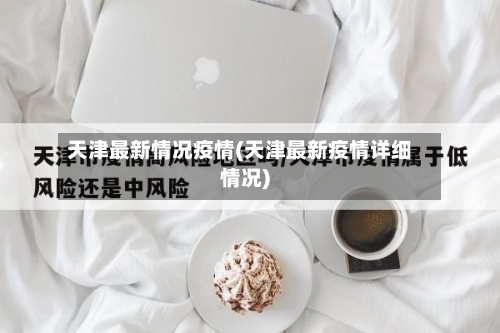 天津最新情况疫情(天津最新疫情详细情况)-第1张图片