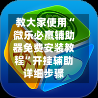 教大家使用“微乐必赢辅助器免费安装教程	”开挂辅助详细步骤-第1张图片
