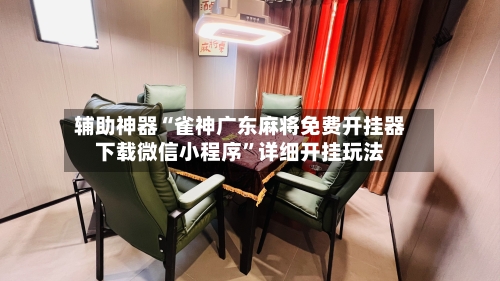 辅助神器“雀神广东麻将免费开挂器下载微信小程序	”详细开挂玩法-第1张图片