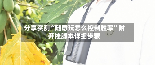 分享实测“随意玩怎么控制胜率	”附开挂脚本详细步骤-第1张图片