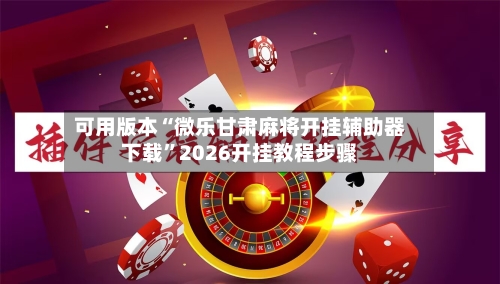 可用版本“微乐甘肃麻将开挂辅助器下载”2026开挂教程步骤-第1张图片