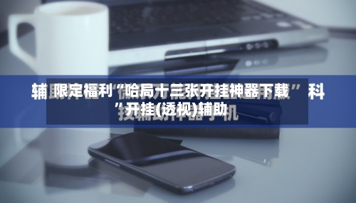 限定福利“哈局十三张开挂神器下载	”开挂(透视)辅助-第1张图片