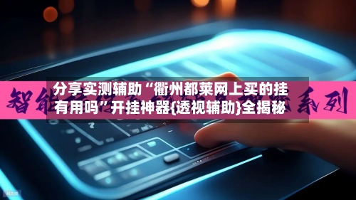 分享实测辅助“衢州都莱网上买的挂有用吗”开挂神器{透视辅助}全揭秘-第1张图片