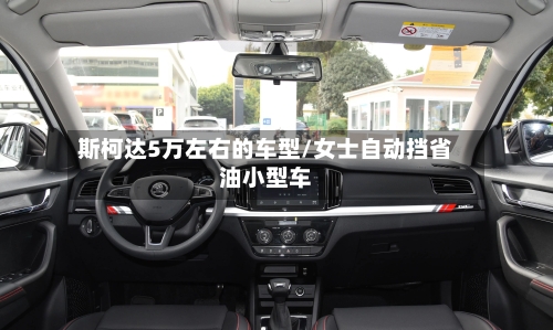 斯柯达5万左右的车型/女士自动挡省油小型车-第1张图片