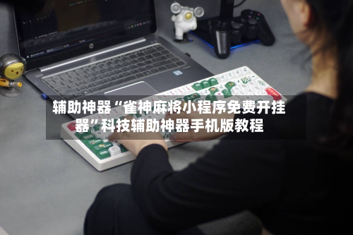 辅助神器“雀神麻将小程序免费开挂器”科技辅助神器手机版教程-第1张图片