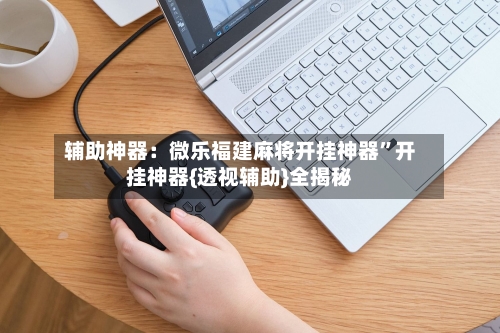 辅助神器：微乐福建麻将开挂神器”开挂神器{透视辅助}全揭秘-第1张图片