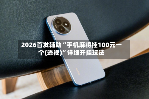 2026首发辅助“手机麻将挂100元一个(透视)	”详细开挂玩法-第1张图片