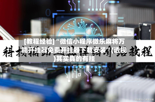 [教程经验]“微信小程序微乐麻将万能开挂器免费开挂器下载安装”(透视)其实真的有挂-第1张图片