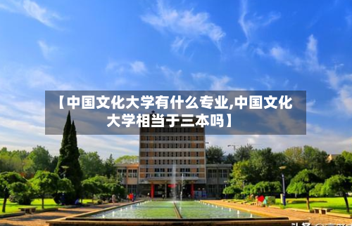 【中国文化大学有什么专业,中国文化大学相当于三本吗】-第1张图片