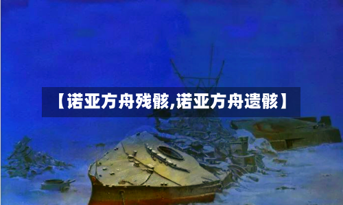 【诺亚方舟残骸,诺亚方舟遗骸】-第1张图片