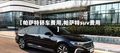 【帕萨特轿车费用,帕萨特suv费用】-第1张图片