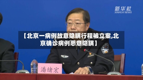 【北京一病例故意隐瞒行程被立案,北京确诊病例恶意隐瞒】-第1张图片