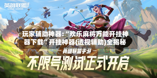 玩家辅助神器:“欢乐麻将万能开挂神器下载	”开挂神器{透视辅助}全揭秘-第1张图片