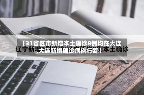 【31省区市新增本土确诊8例均在大连,大连新增确诊病例行踪】-第1张图片