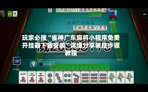 玩家必搜“雀神广东麻将小程序免费开挂器下载安装”详细分享装挂步骤教程-第1张图片