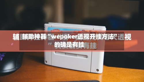 辅助神器“wepoker透视开挂方法	”的确是有挂-第1张图片