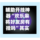 辅助开挂神器“欢乐麻将好友房有挂吗	”其实确实有挂-第1张图片