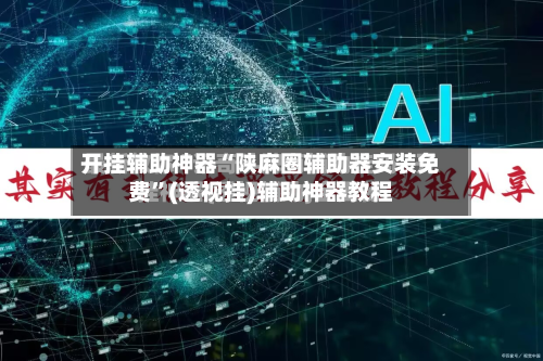 开挂辅助神器“陕麻圈辅助器安装免费”(透视挂)辅助神器教程-第1张图片