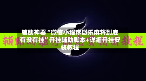 辅助神器“微信小程序微乐麻将到底有没有挂”开挂辅助脚本+详细开挂安装教程-第1张图片