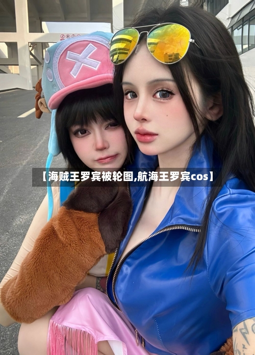 【海贼王罗宾被轮图,航海王罗宾cos】-第1张图片