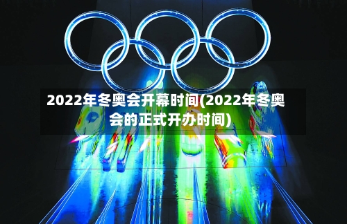 2022年冬奥会开幕时间(2022年冬奥会的正式开办时间)-第1张图片