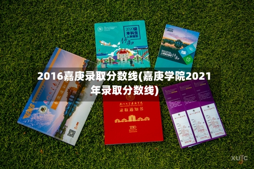 2016嘉庚录取分数线(嘉庚学院2021年录取分数线)-第1张图片