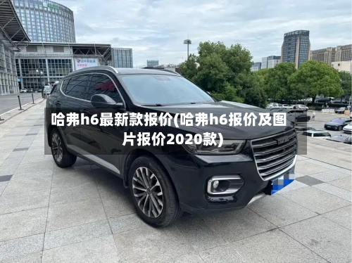 哈弗h6最新款报价(哈弗h6报价及图片报价2020款)-第1张图片