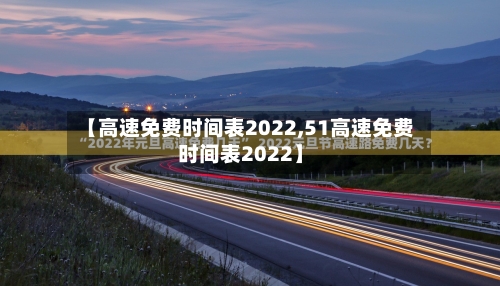 【高速免费时间表2022,51高速免费时间表2022】-第1张图片