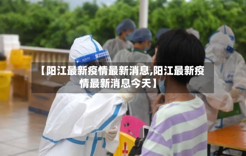 【阳江最新疫情最新消息,阳江最新疫情最新消息今天】-第1张图片