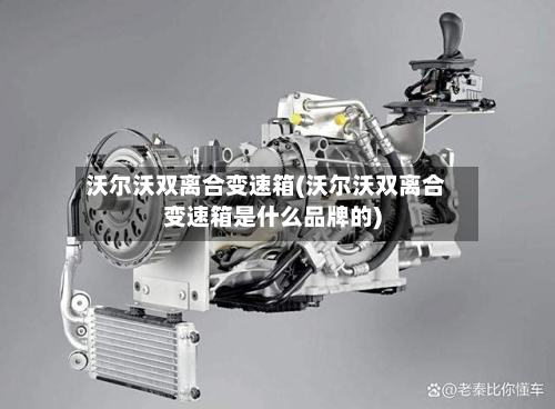 沃尔沃双离合变速箱(沃尔沃双离合变速箱是什么品牌的)-第1张图片