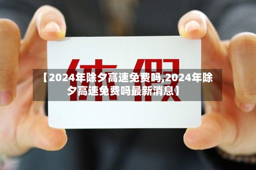 【2024年除夕高速免费吗,2024年除夕高速免费吗最新消息】-第1张图片