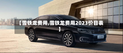 【雪铁龙费用,雪铁龙费用2023价目表】-第1张图片