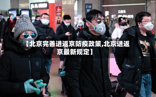 【北京完善进返京防疫政策,北京进返京最新规定】-第1张图片
